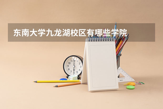 东南大学九龙湖校区有哪些学院