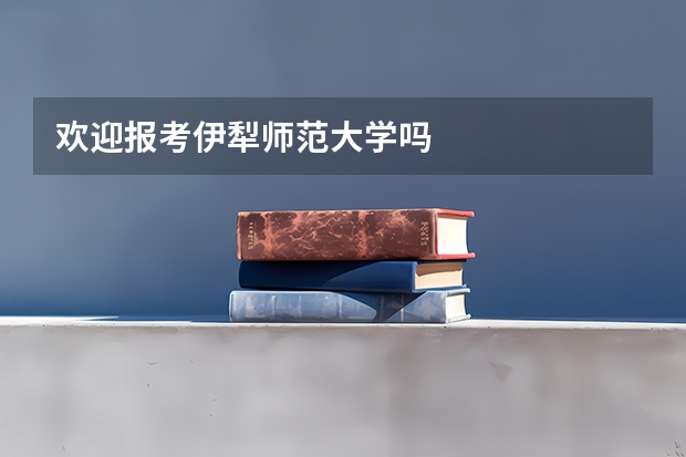 欢迎报考伊犁师范大学吗
