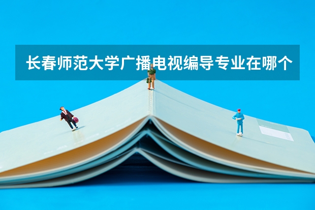 长春师范大学广播电视编导专业在哪个校区？