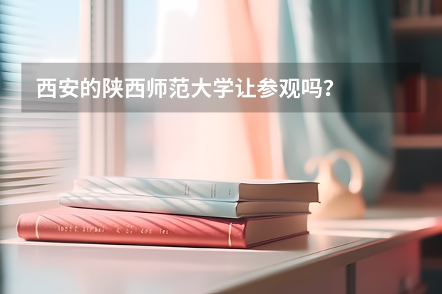 西安的陕西师范大学让参观吗？