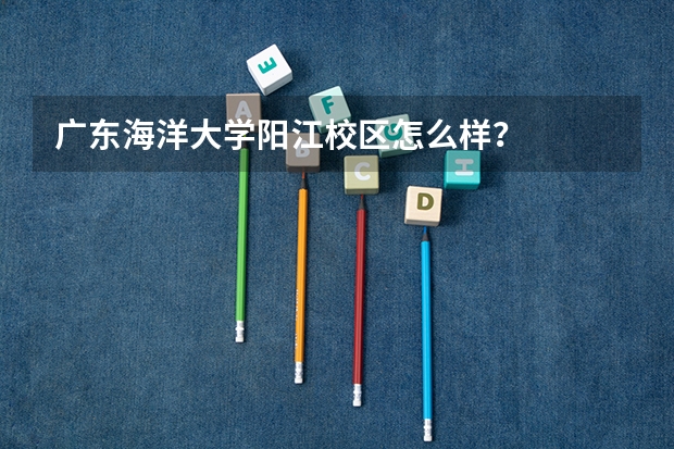 广东海洋大学阳江校区怎么样？