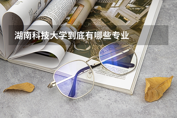 湖南科技大学到底有哪些专业