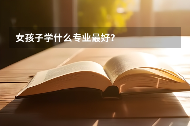 女孩子学什么专业最好？