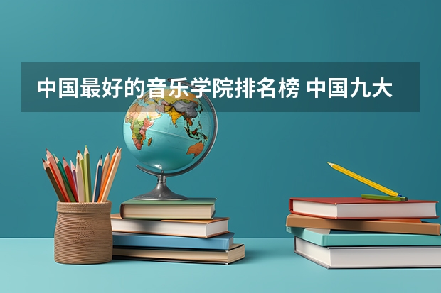 中国最好的音乐学院排名榜 中国九大音乐学院排名？