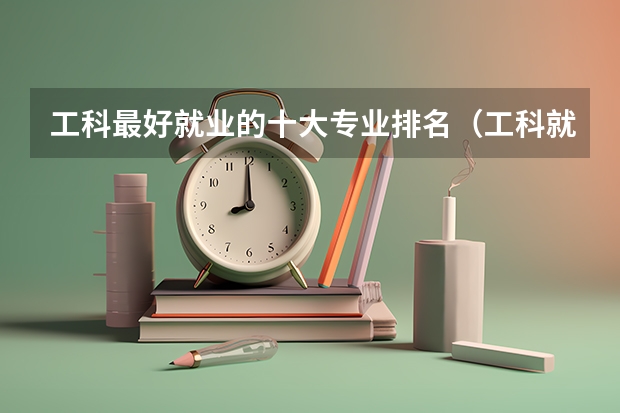工科最好就业的十大专业排名（工科就业前景好的专业排名）