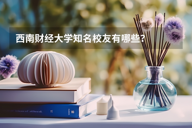 西南财经大学知名校友有哪些？