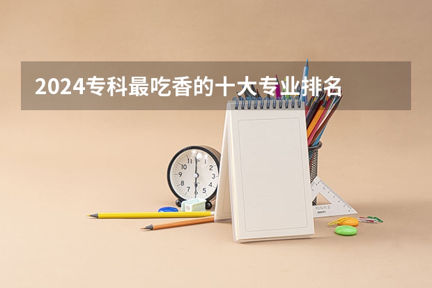 2024专科最吃香的十大专业排名 哪些专业前景好