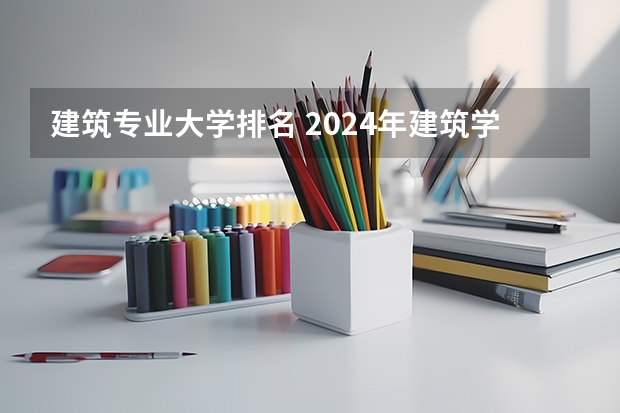 建筑专业大学排名 2024年建筑学专业大学排名！华工全国排名TOP5!