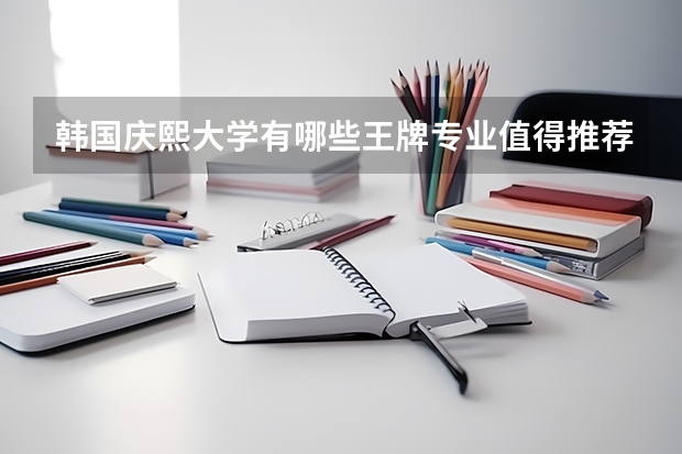 韩国庆熙大学有哪些王牌专业值得推荐？