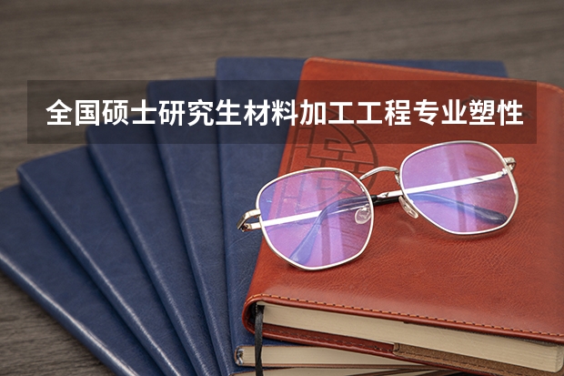 全国硕士研究生材料加工工程专业塑性方向排名（材料科学与工程专业大学排名）