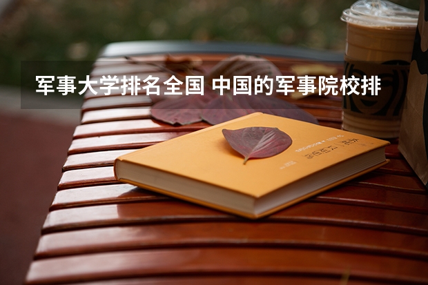 军事大学排名全国 中国的军事院校排名及录取分数线