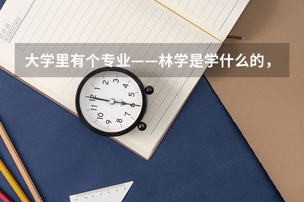 大学里有个专业——林学是学什么的，学完了以后出来干什么？