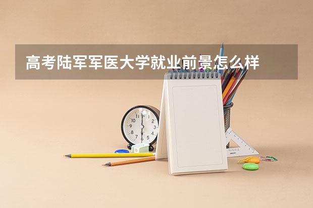 高考陆军军医大学就业前景怎么样