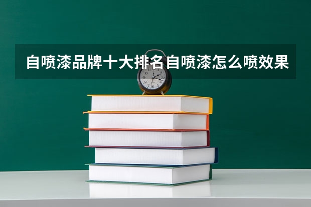 自喷漆品牌十大排名自喷漆怎么喷效果好自喷漆怎么去除
