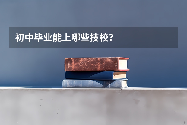 初中毕业能上哪些技校？