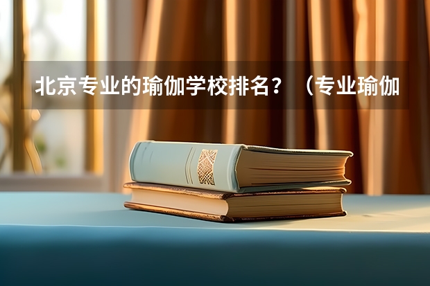 北京专业的瑜伽学校排名？（专业瑜伽培训学校排名）
