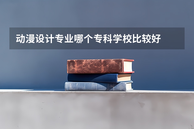 动漫设计专业哪个专科学校比较好
