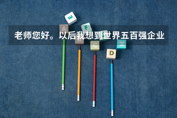 老师您好。以后我想到世界五百强企业上班。我不知道该报哪个专业?请