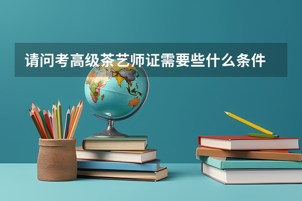 请问考高级茶艺师证需要些什么条件