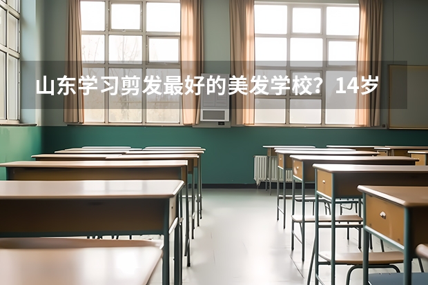 山东学习剪发最好的美发学校？14岁孩子可以学美发吗