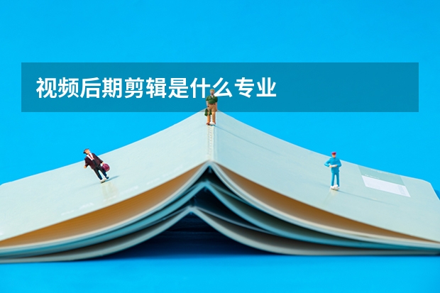 视频后期剪辑是什么专业