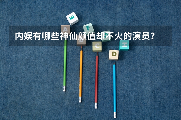 内娱有哪些神仙颜值却不火的演员？