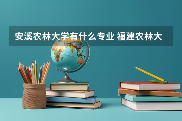 安溪农林大学有什么专业 福建农林大学安溪茶学院政策扶持