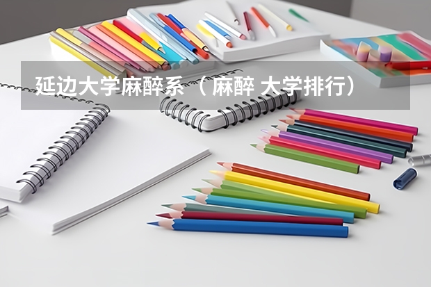 延边大学麻醉系（ 麻醉 大学排行）