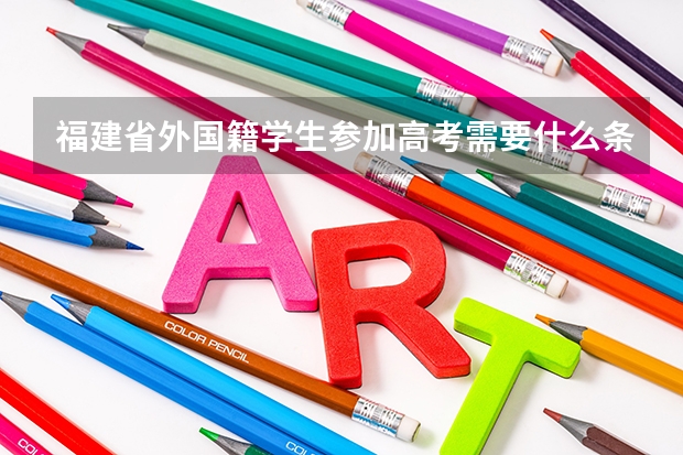 福建省外国籍学生参加高考需要什么条件
