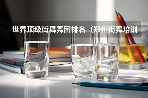 世界顶级街舞舞团排名（郑州街舞培训机构排名）