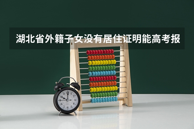 湖北省外籍子女没有居住证明能高考报名吗