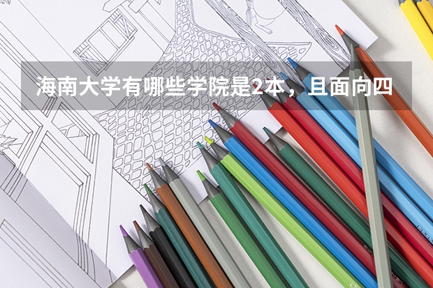 海南大学有哪些学院是2本，且面向四川招生，且在什么校区？求详解，谢谢各位