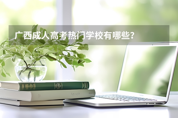 广西成人高考热门学校有哪些？
