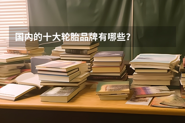 国内的十大轮胎品牌有哪些？