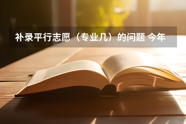 补录平行志愿（专业几）的问题 今年四川的~~~ 急 跪求 四川省补录志愿问题 在线等！！！