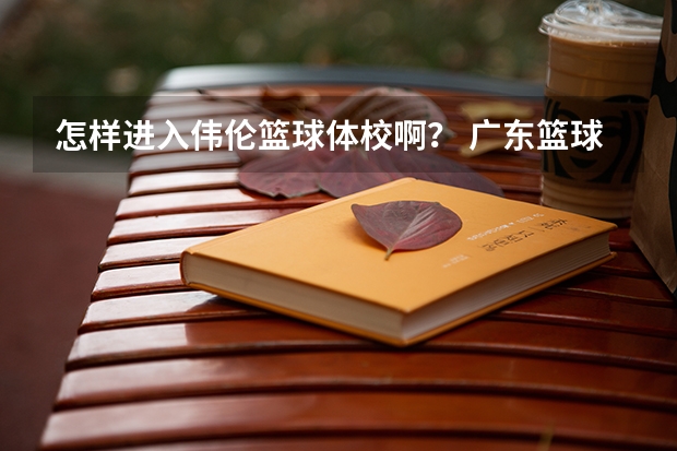 怎样进入伟伦篮球体校啊？ 广东篮球体校招生标准分数线
