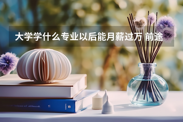 大学学什么专业以后能月薪过万 前途好