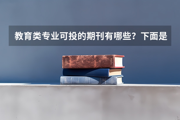 教育类专业可投的期刊有哪些？下面是我给大家整理的一些期刊，看看有你需要的吗~