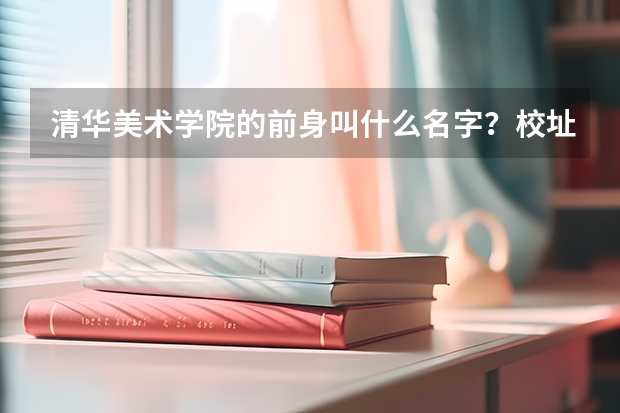 清华美术学院的前身叫什么名字？校址在哪里？