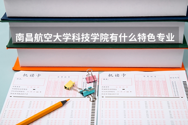 南昌航空大学科技学院有什么特色专业？