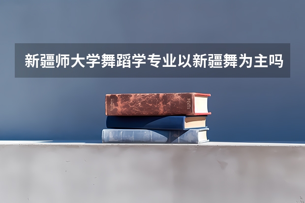 新疆师大学舞蹈学专业以新疆舞为主吗