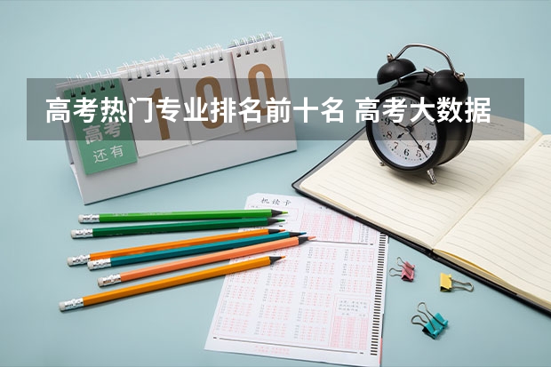 高考热门专业排名前十名 高考大数据专业热度排名