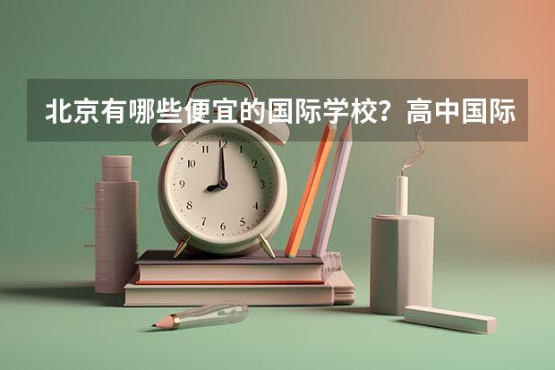 北京有哪些便宜的国际学校？高中国际部也可以。一年4、5万左右或以下都可以。我没参加过中考，因为之前