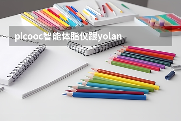 picooc智能体脂仪跟yolanda智能体脂仪那个好些，好在哪里用过的朋友们回答哦用哪款比较好，