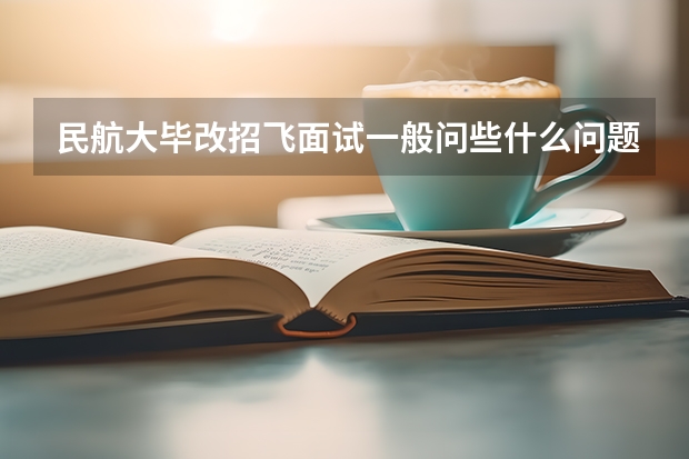 民航大毕改招飞面试一般问些什么问题？难吗？有英语面试吗？英语一般考什么
