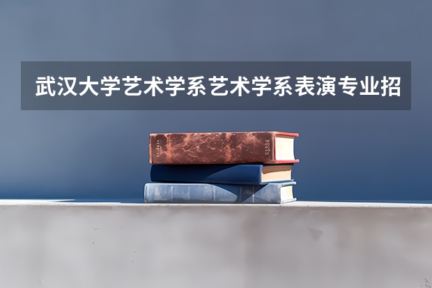 武汉大学艺术学系艺术学系表演专业招生简章 武汉大学转专业