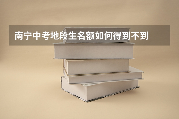 南宁中考地段生名额如何得到不到
