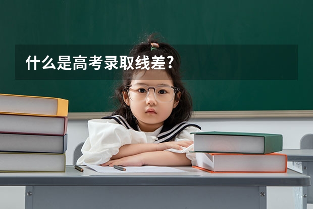 什么是高考录取线差?