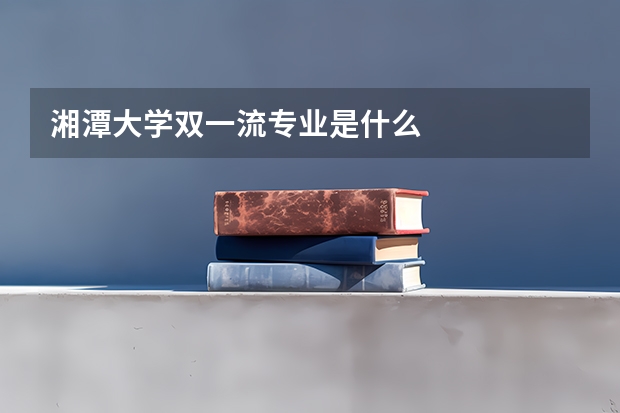 湘潭大学双一流专业是什么