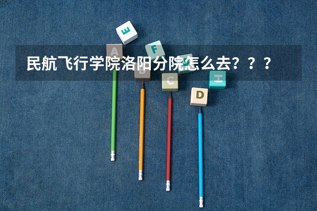 民航飞行学院洛阳分院怎么去？？？